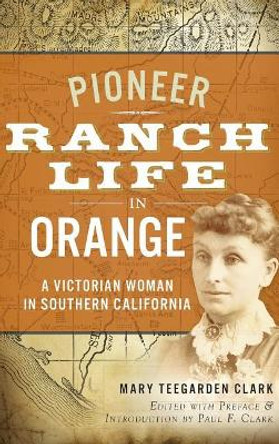 Pioneer Ranch Life in Orange: A Victorian Woman in Southern California by Mary Teegarden Clark 9781540221773