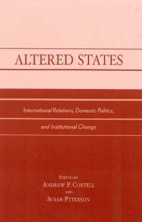 Altered States: International Relations, Domestic Politics, and Institutional Change by Andrew P. Cortell 9780739106068