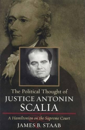The Political Thought of Justice Antonin Scalia: A Hamiltonian on the Supreme Court by James B. Staab 9780742543119