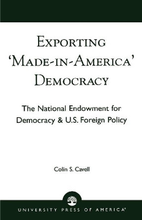 Exporting 'Made in America' Democracy: The National Endowment for Democracy & U.S. Foreign Policy by Colin S. Cavell 9780761824404