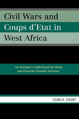 Civil Wars and Coups d'Etat in West Africa: An Attempt to Understand the Roots and Prescribe Possible Solutions by Issaka K. Souare 9780761834250