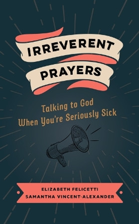 Irreverent Prayers: Talking to God When You're Seriously Sick by Elizabeth Felicetti 9780802882639