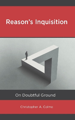 Reason’s Inquisition: On Doubtful Ground by Christopher A. Colmo 9781666921953