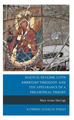 Magical Realism, Latin American Theology, and the Appearance of a Pre-Critical Theory: Mary versus Ideology by Alfredo Ignacio Poggi 9781666951141