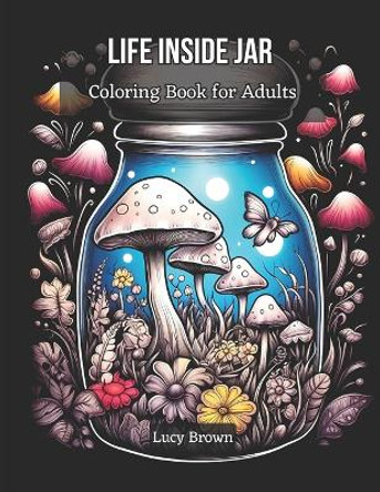 Life Inside Jar Coloring Book for Adults: Discover the Miniature Worlds Waiting to Be Colored. Whimsical Jars, Cool and Magical Scenes for Stress Relief and Relaxation by Lucy Brown 9798867481100