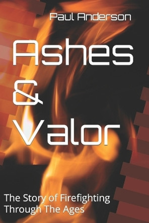 Ashes & Valor: The Story of Firefighting Through The Ages by Paul Anderson 9798386724696
