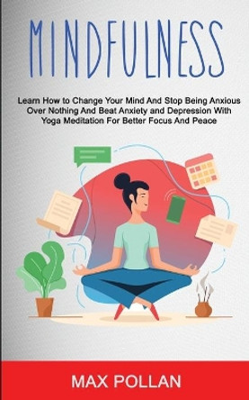 Self Help: Mindfulness: Learn How to Change Your Mind and Stop Being Anxious Over Nothing and Beat Anxiety and Depression With Yoga Meditation for Better Focus and Peace by Max Pollan 9781989682272