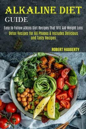 Alkaline Diet Guide: Detox Recipes for All Phases & Includes Delicious and Tasty Recipes (Easy to Follow Atkins Diet Recipes That Will Aid Weight Loss) by Robert Haggerty 9781989744475