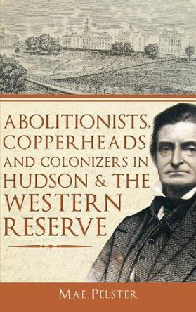 Abolitionists, Copperheads and Colonizers in Hudson & the Western Reserve by Mae Pelster 9781540230140