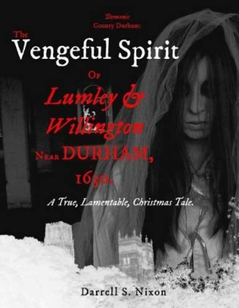 Demonic County Durham: The Vengeful Spirit of Lumley and Willington near Durham, 1630.: A True, Lamentable, Christmas Tale by Darrell S Nixon 9781530048885
