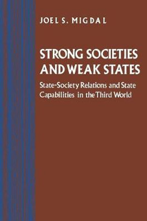 Strong Societies and Weak States: State-Society Relations and State Capabilities in the Third World by Joel S. Migdal