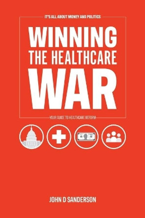 It's All About Money and Politics: Winning the Healthcare War: Your Guide to Healthcare Reform by John D Sanderson 9781532084386