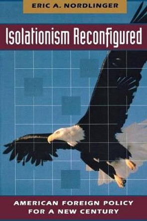 Isolationism Reconfigured: American Foreign Policy for a New Century by Eric A. Nordlinger