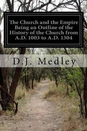 The Church and the Empire Being an Outline of the History of the Church from A.D. 1003 to A.D. 1304 by D J Medley 9781532773808