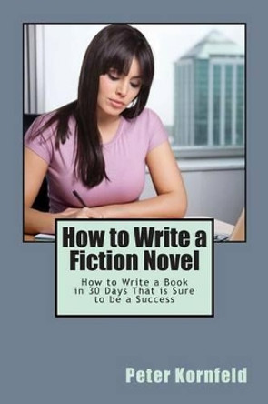 How to Write a Fiction Novel: How to Write a Book in 30 Days That is Sure to be a Success by Peter Kornfeld 9781482001273