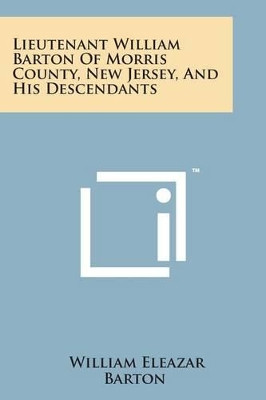 Lieutenant William Barton of Morris County, New Jersey, and His Descendants by William Eleazar Barton 9781498184182
