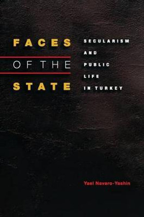 Faces of the State: Secularism and Public Life in Turkey by Yael Navaro-Yashin