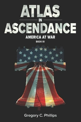 ATLAS in ASCENDANCE: America at War (Book III) by Gregory C Phillips 9781945385025