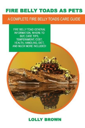 Fire Belly Toads as Pets: Fire Belly Toad general information, where to buy, care tips, temperament, cost, health, handling, diet, and much more included! A Complete Fire Belly Toads Care Guide by Lolly Brown 9781946286437