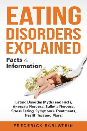 Eating Disorders Explained: Eating Disorder Myths and Facts, Anorexia Nervosa, Bulimia Nervosa, Stress Eating, Symptoms, Treatments, Health Tips and More! Facts & Information by Frederick Earlstein 9781946286970