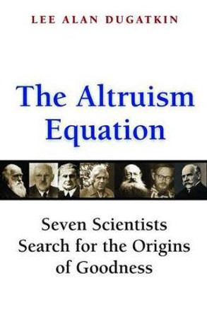 The Altruism Equation: Seven Scientists Search for the Origins of Goodness by Lee Alan Dugatkin