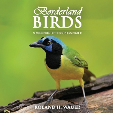 Borderland Birds: Nesting Birds of the Southern Border by Roland H Wauer 9781958091678