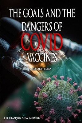 THE GOALS AND THE DANGERS OF COVID VACCINES (Bioéthics) by François Adja Assemien 9781958517956