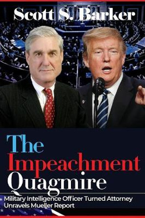 The Impeachment Quagmire: Former Military Intelligence Officer Turned Attorney Unravels Mueller Report by Scott S Barker 9781951008130
