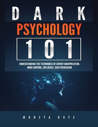 Dark Psychology 101: Understanding the Techniques of Covert Manipulation, Mind Control, Influence, and Persuasion by Moneta Raye 9781951764487