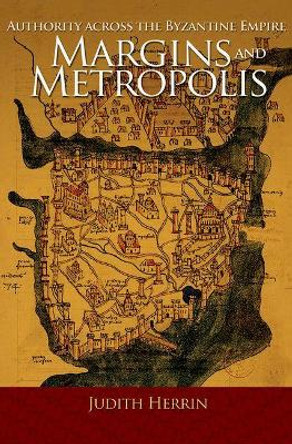 Margins and Metropolis: Authority across the Byzantine Empire by Judith Herrin Margins and Metropolis: Authority across the Byzantine Empire by Judith Herrin