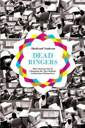 Dead Ringers: How Outsourcing Is Changing the Way Indians Understand Themselves by Shehzad Nadeem