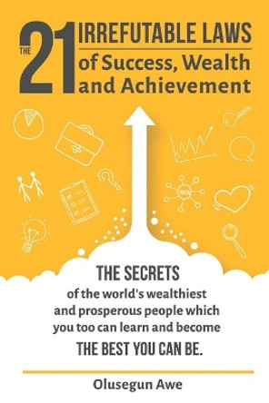 The 21 Irrefutable Laws of Success, Wealth and Achievement: The secrets of the world's wealthiest and prosperous people which you can learn and become the best you can be. by Olusegun Awe 9781973444206