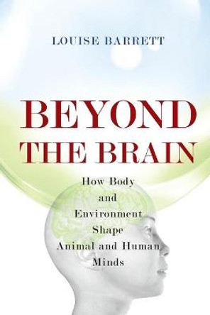 Beyond the Brain: How Body and Environment Shape Animal and Human Minds by Louise Barrett