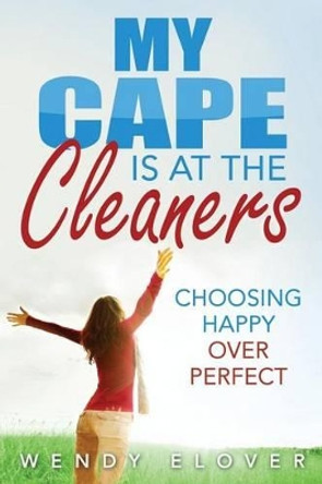 My Cape Is at the Cleaners: Choosing Happy Over Perfect by Wendy Elover 9781539940531