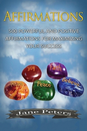 Affirmations: 500 Powerful and Positive Affirmations for Maximizing Your Success by Jane Peters 9781523294534