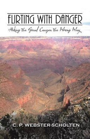 Flirting with Danger: Hiking the Grand Canyon the Wrong Way by C P Webster-Scholten 9781532034480