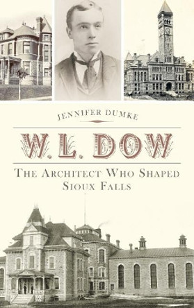 W.L. Dow: The Architect Who Shaped Sioux Falls by Jennifer Dumke 9781540222091