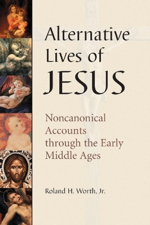 Alternative Lives of Jesus: Noncanonical Accounts Through the Early Middle Ages by Roland H. Worth, Jr. 9780786415816