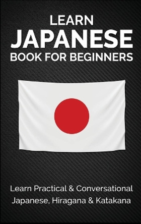 Learn Japanese Book for Beginners: Learn Practical & Conversational Japanese, Hiragana & Katakana by Yuto Kanazawa 9781778131837