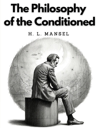 The Philosophy of the Conditioned by H L Mansel 9781835523094