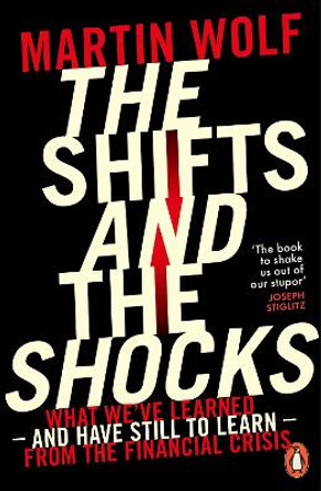 The Shifts and the Shocks: What we've learned - and have still to learn - from the financial crisis by Martin Wolf
