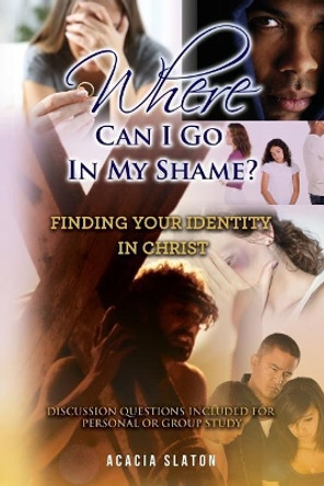 Where Can I Go in My Shame?: Finding Your Identity in Christ by Acacia Slaton 9781973754879