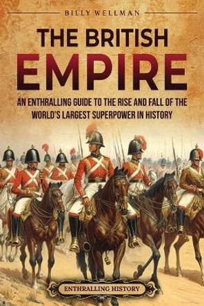 The British Empire: An Enthralling Guide to the Rise and Fall of the World's Largest Superpower in History by Billy Wellman 9798887653129