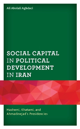 Social Capital in Political Development in Iran: Hashemi, Khatami, and Ahmadinejad's Presidencies by Ali Abolali Aghdaci 9781793607638