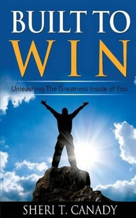 Built To Win: Unleashing The Greatness Inside Of You by Sheri T Canady 9781507742945