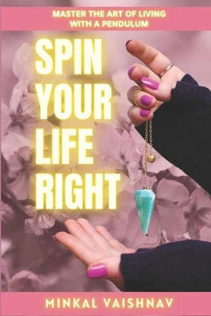 Spin Your Life Right: Everything you need to know and learn about the Art of Living with a Pendulum. by Minkal Vaishnav 9798608530210