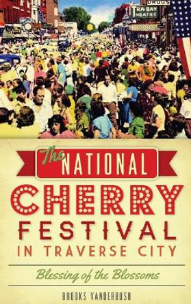 The National Cherry Festival in Traverse City: Blessing of the Blossoms by Brooks Vanderbush 9781540223326