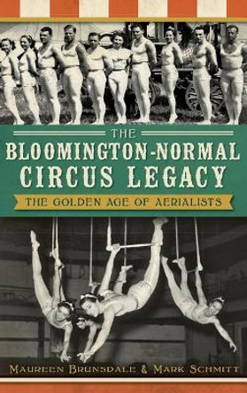 The Bloomington-Normal Circus Legacy: The Golden Age of Aerialists by Maureen Brunsdale 9781540232090