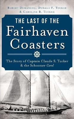 The Last of the Fairhaven Coasters: The Story of Captain Claude S. Tucker and the Schooner Coral by Robert Demanche 9781540233035
