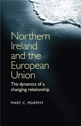 Northern Ireland and the European Union: The Dynamics of a Changing Relationship by Mary C. Murphy